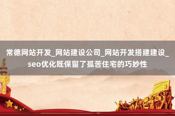 常德网站开发_网站建设公司_网站开发搭建建设_seo优化既保留了孤苦住宅的巧妙性