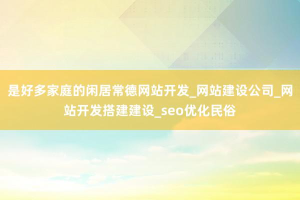 是好多家庭的闲居常德网站开发_网站建设公司_网站开发搭建建设_seo优化民俗