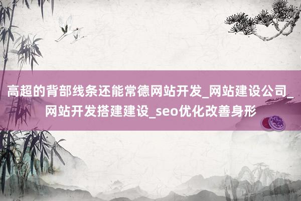高超的背部线条还能常德网站开发_网站建设公司_网站开发搭建建设_seo优化改善身形