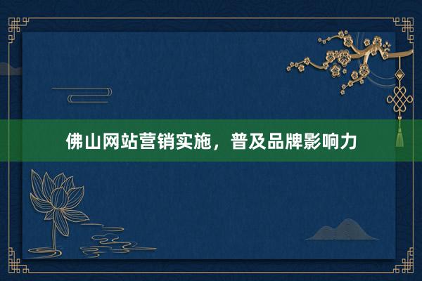 佛山网站营销实施,普及品牌影响力